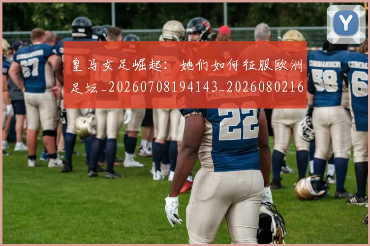 皇马女足崛起：她们如何征服欧洲足坛_20260708194143_20260802163437